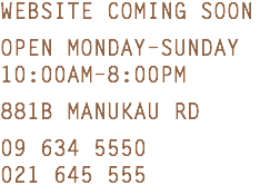 Website Coming Soon Open Monday–Sunday 10:00AM–8:00PM 881b Manukau Rd 09 634 5550 021 645 555